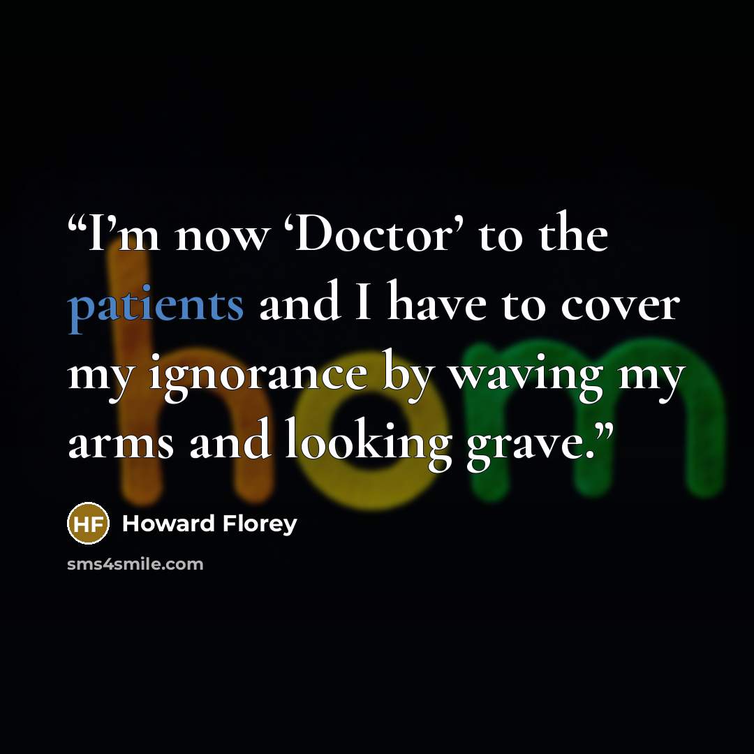 “I’m now ‘Doctor’ to the patients and I have to cover my ignorance by waving my arms and looking grave.” quote by Howard Florey