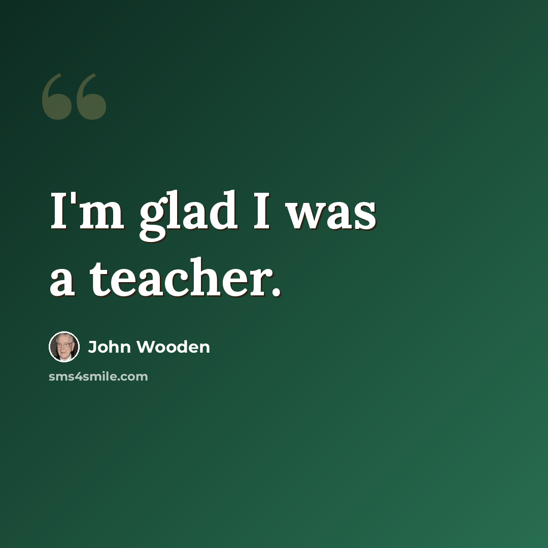 “I'm glad I was a teacher.” quote by John Wooden