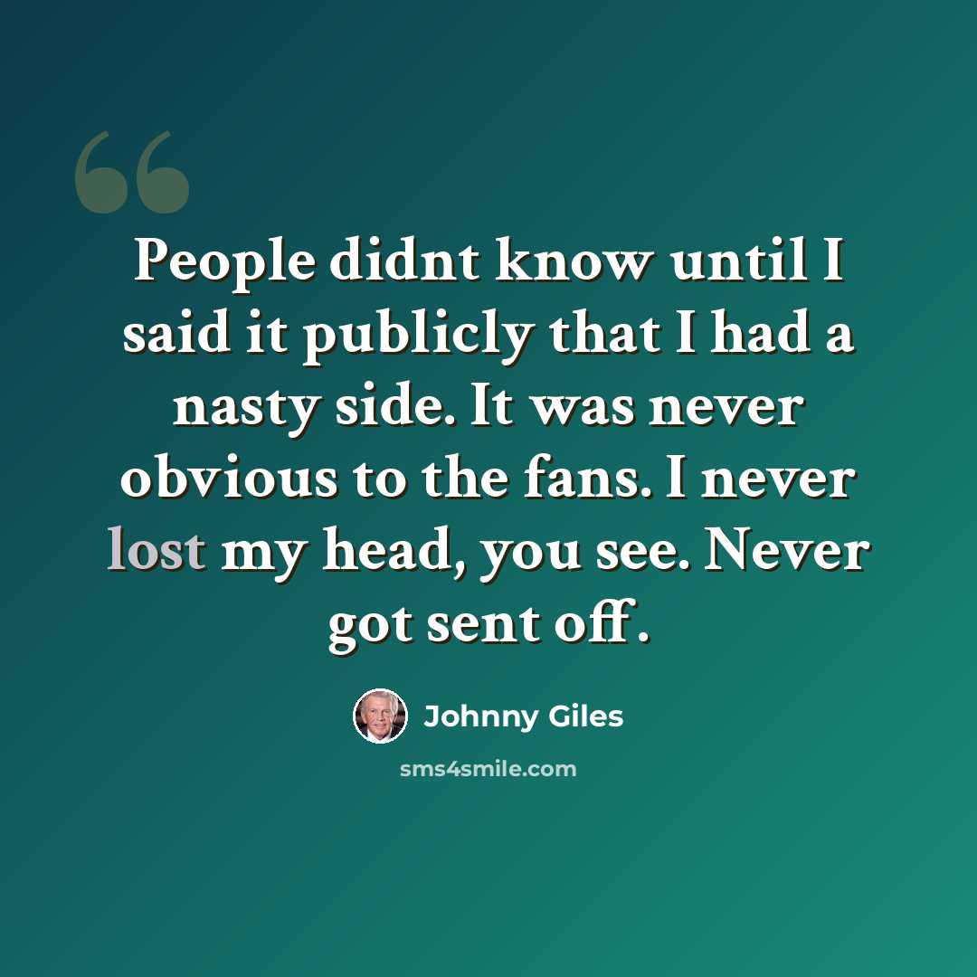 “People didnt know until I said it publicly that I had a nasty side. It was never obvious to the fans. I never lost my head, you see. Never got sent off.” quote by Johnny Giles