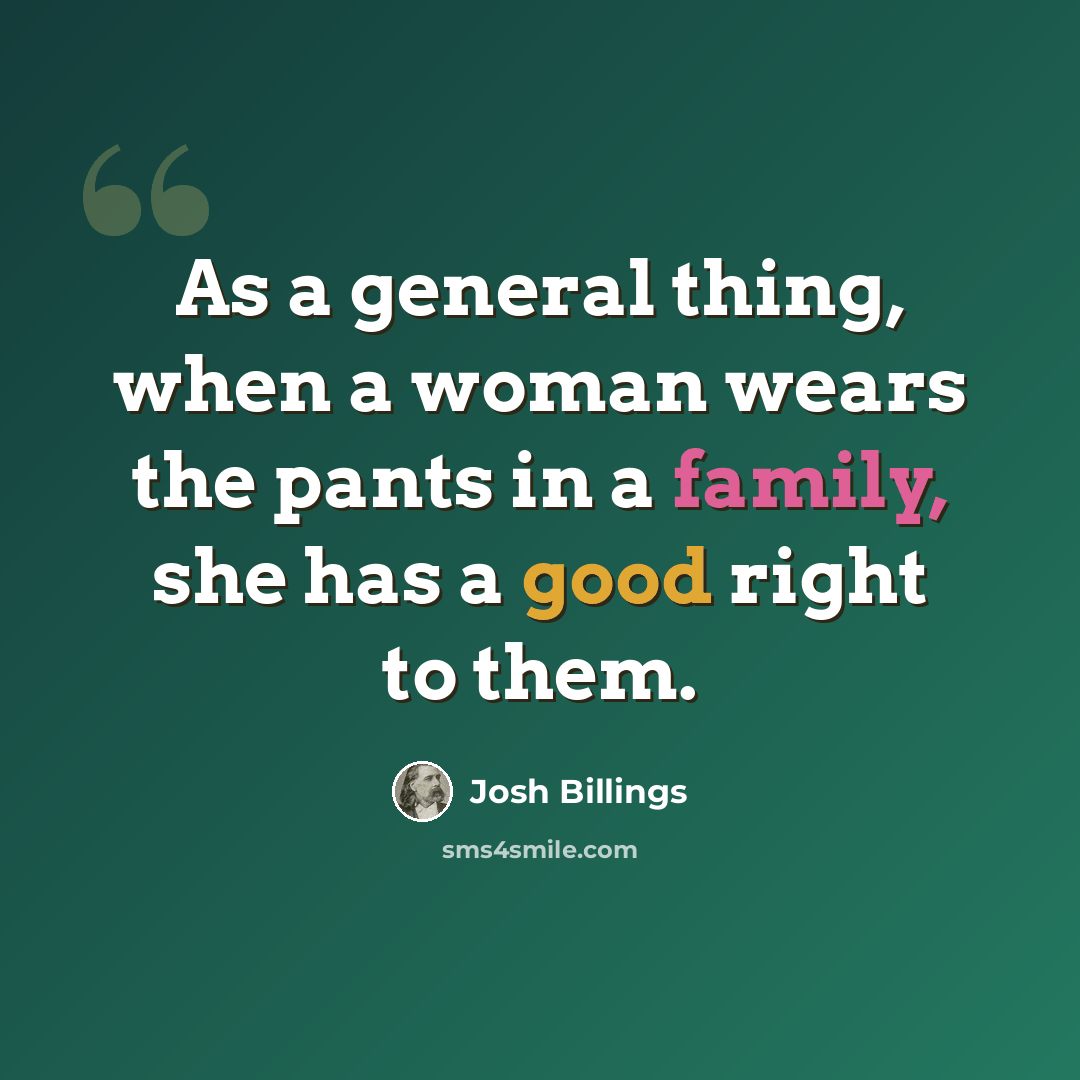 “As a general thing, when a woman wears the pants in a family, she has a good right to them.” quote by Josh Billings
