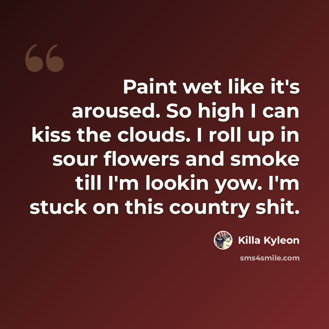 “Paint wet like it's aroused. So high I can kiss the clouds. I roll up in sour flowers and smoke till I'm lookin yow. I'm stuck on this country shit.” quote by Killa Kyleon