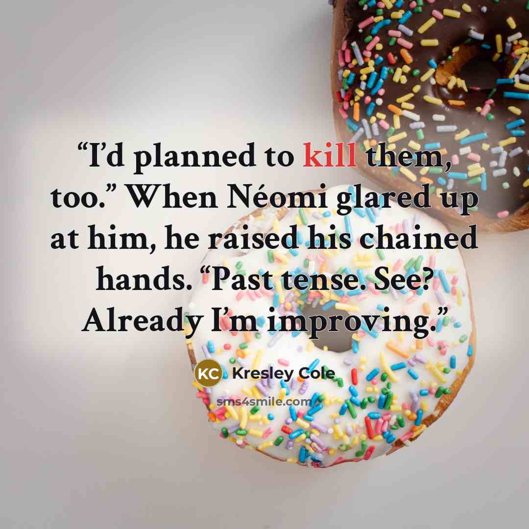 “I’d planned to kill them, too.” When Néomi glared up at him, he raised his chained hands. “Past tense. See? Already I’m improving.” quote by Kresley Cole