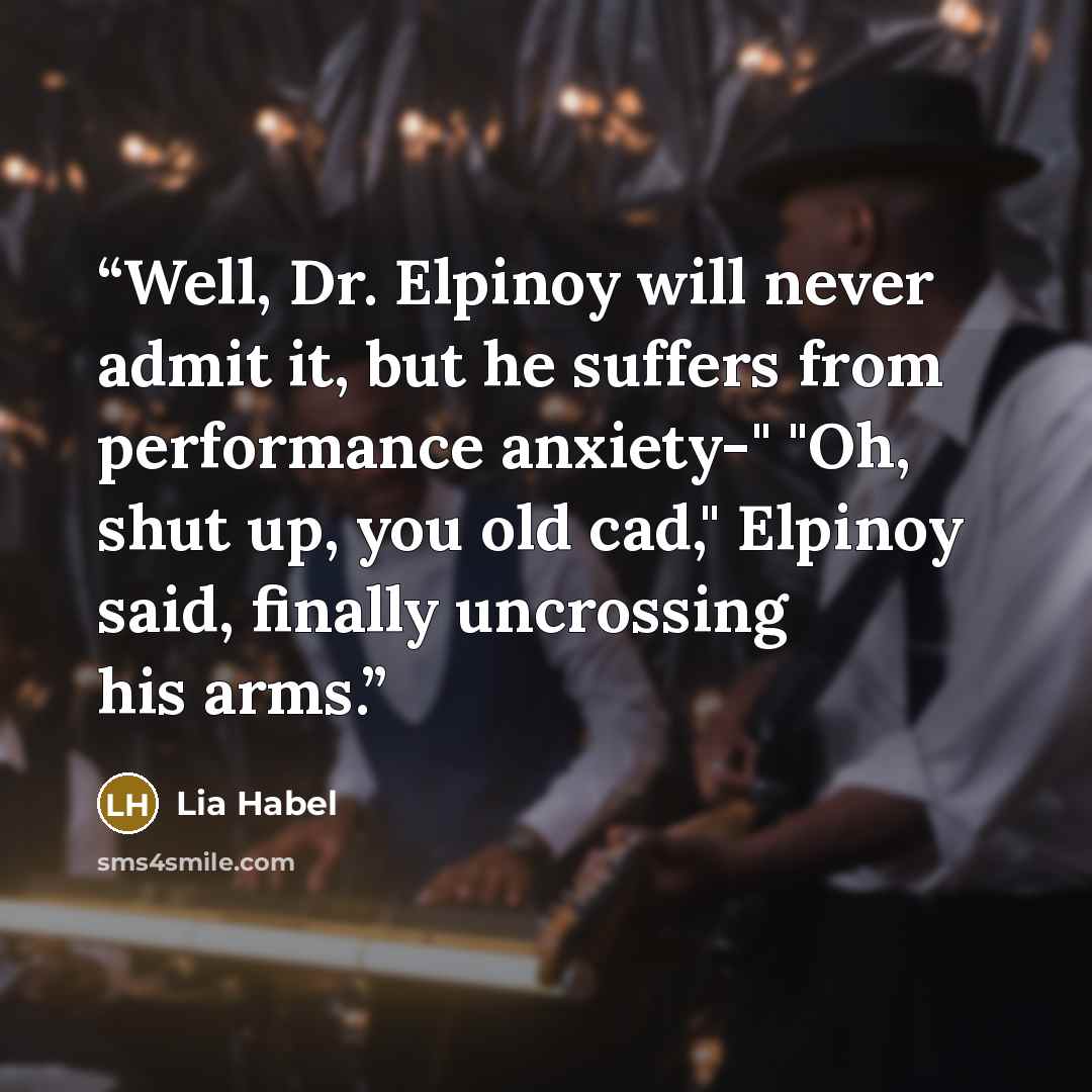 “Well, Dr. Elpinoy will never admit it, but he suffers from performance anxiety-" "Oh, shut up, you old cad," Elpinoy said, finally uncrossing his arms.” quote by Lia Habel