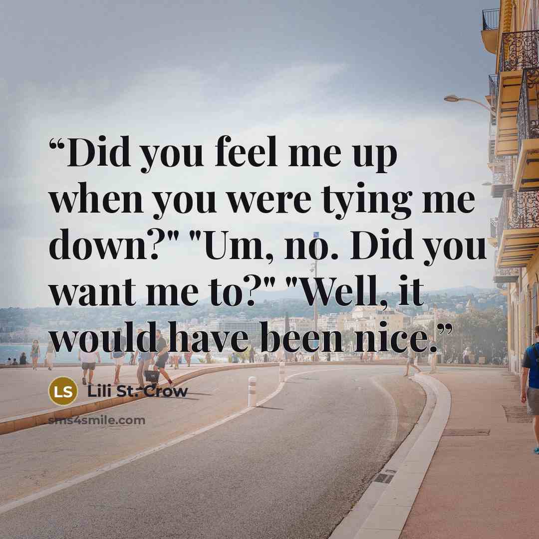 “Did you feel me up when you were tying me down?" "Um, no. Did you want me to?" "Well, it would have been nice.” quote by Lili St. Crow