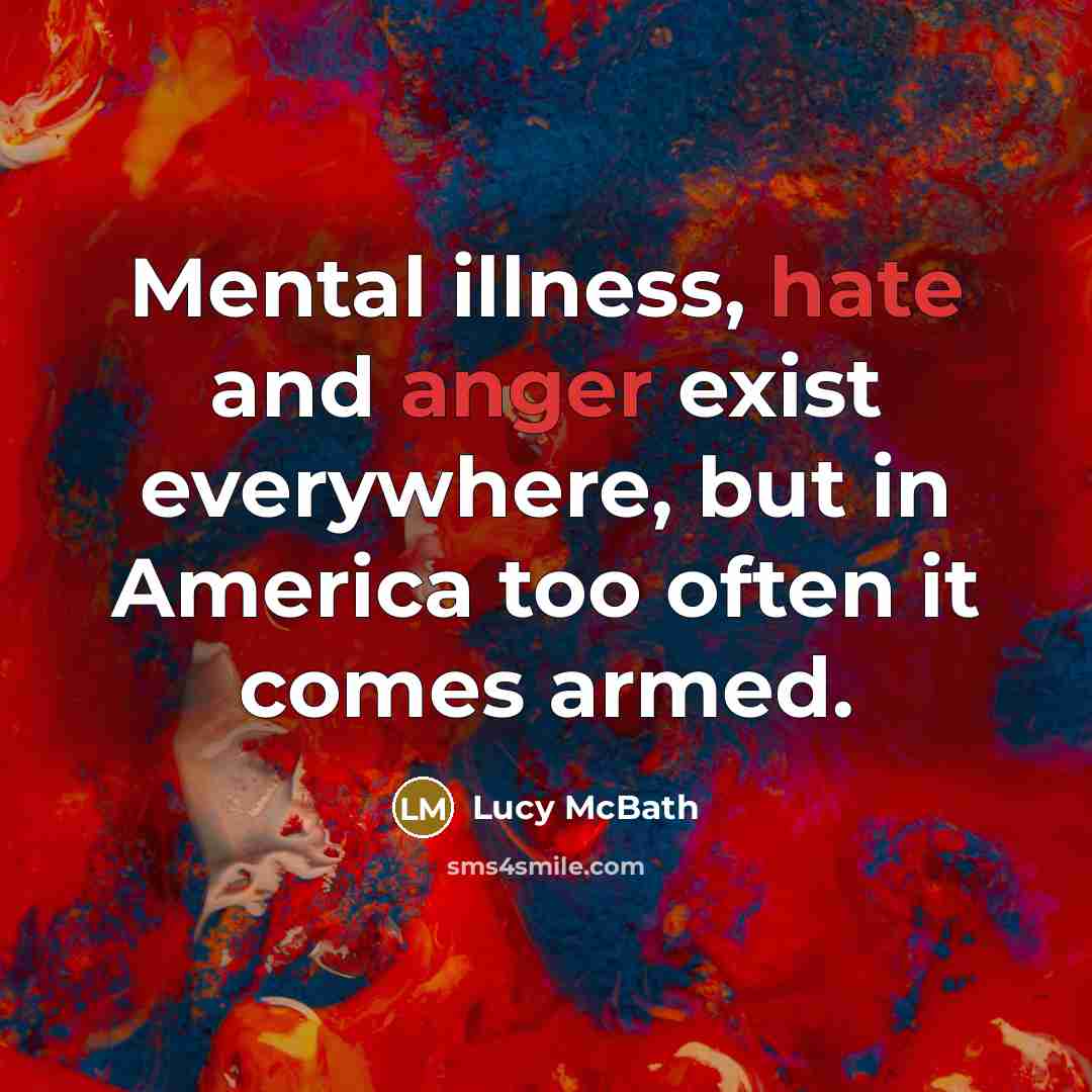 “Mental illness, hate and anger exist everywhere, but in America too often it comes armed.” quote by Lucy McBath