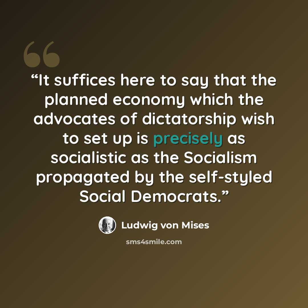 “It suffices here to say that the planned economy which the advocates of dictatorship wish to set up is precisely as socialistic as the Socialism propagated by the self-styled Social Democrats.” quote by Ludwig von Mises