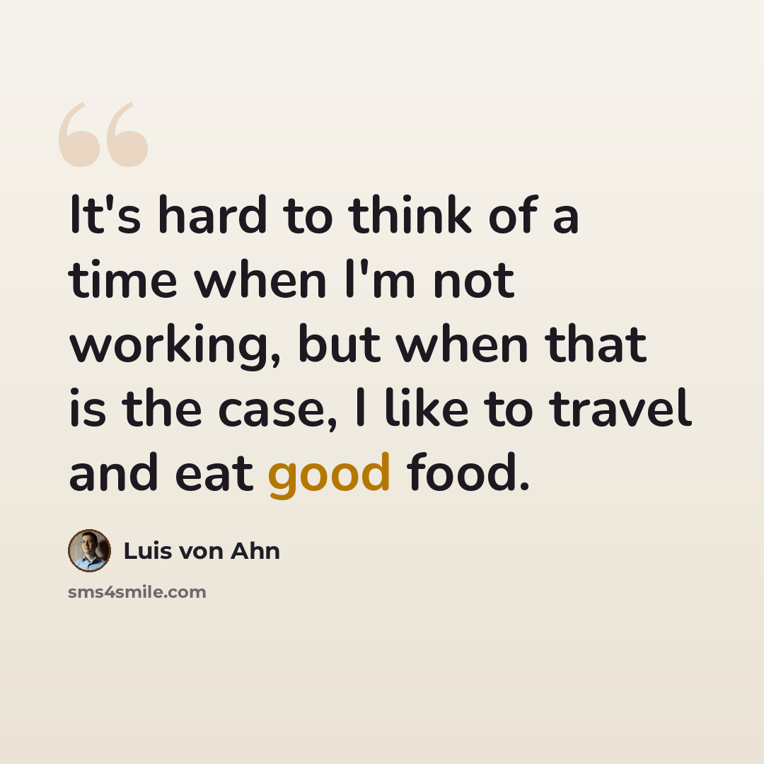 “It's hard to think of a time when I'm not working, but when that is the case, I like to travel and eat good food.” quote by Luis von Ahn