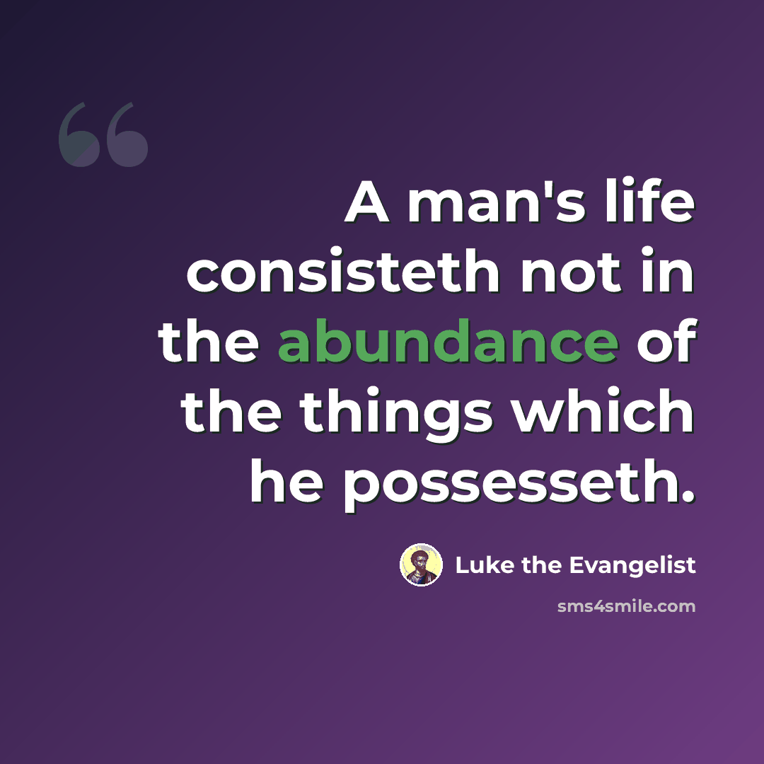 “A man's life consisteth not in the abundance of the things which he possesseth.” quote by Luke the Evangelist