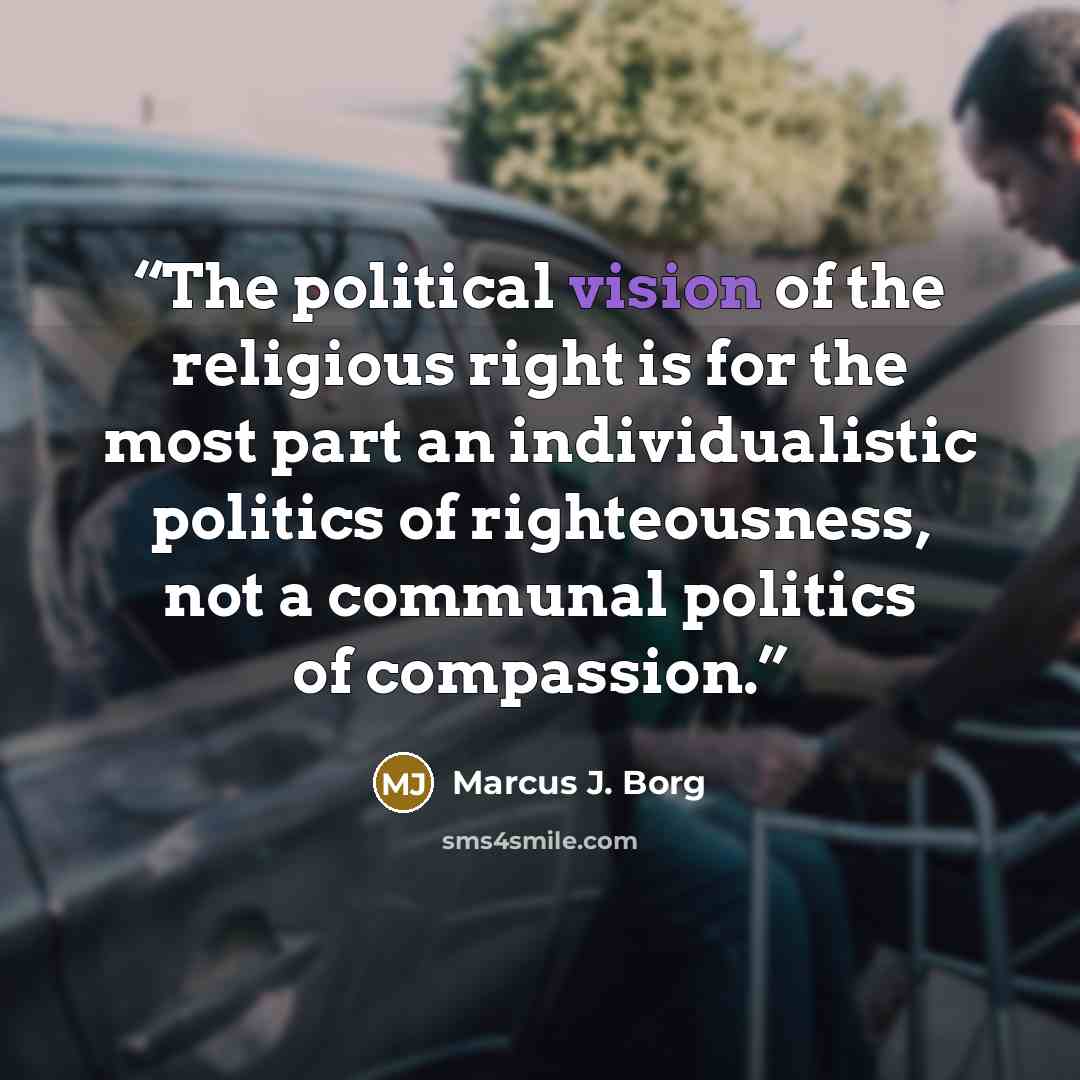 “The political vision of the religious right is for the most part an individualistic politics of righteousness, not a communal politics of compassion.” quote by Marcus J. Borg