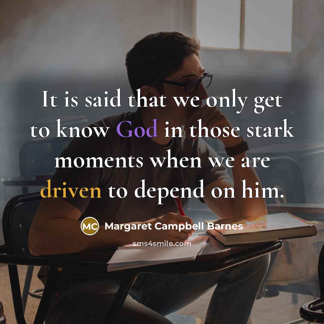 “It is said that we only get to know God in those stark moments when we are driven to depend on him.” quote by Margaret Campbell Barnes