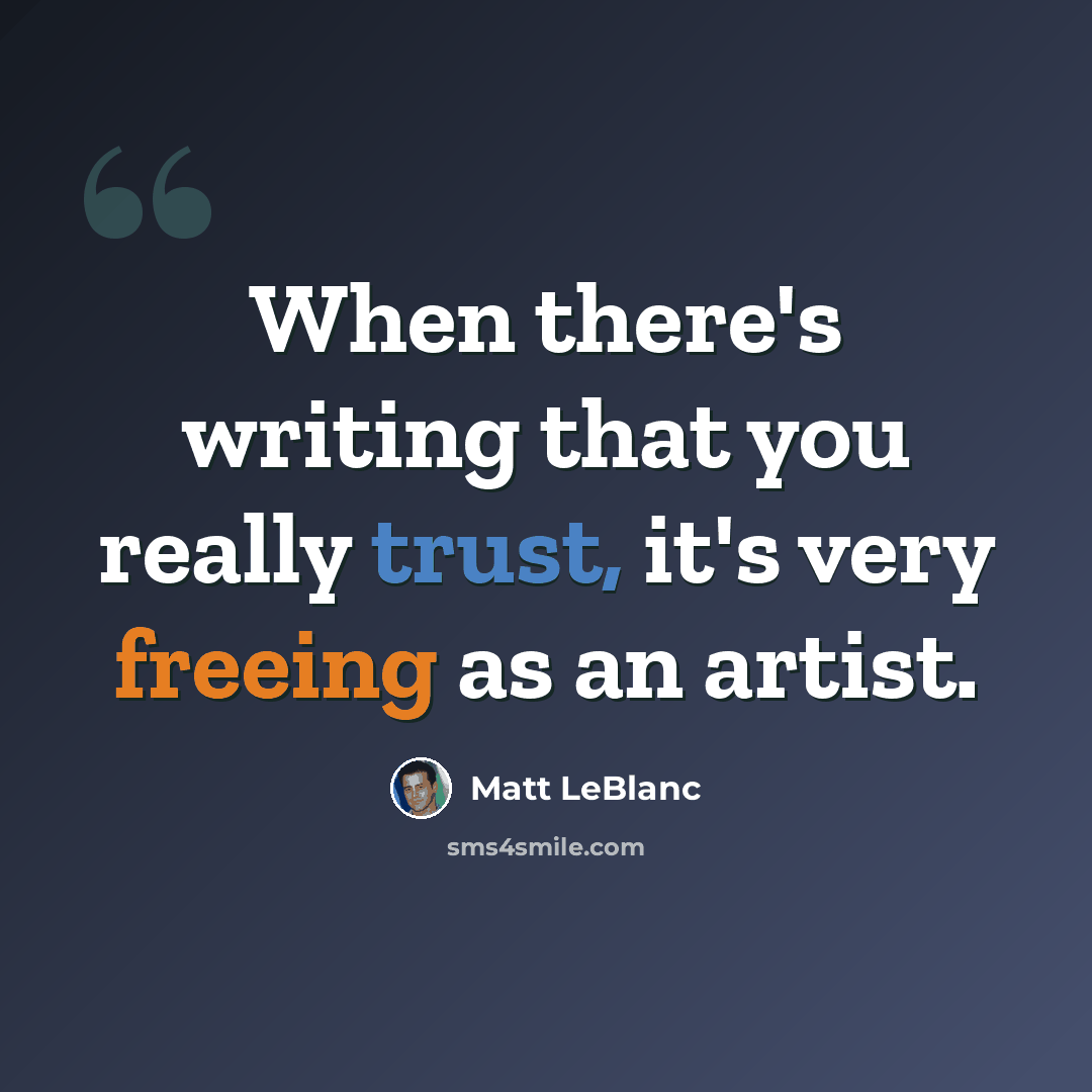 “When there's writing that you really trust, it's very freeing as an artist.” quote by Matt LeBlanc