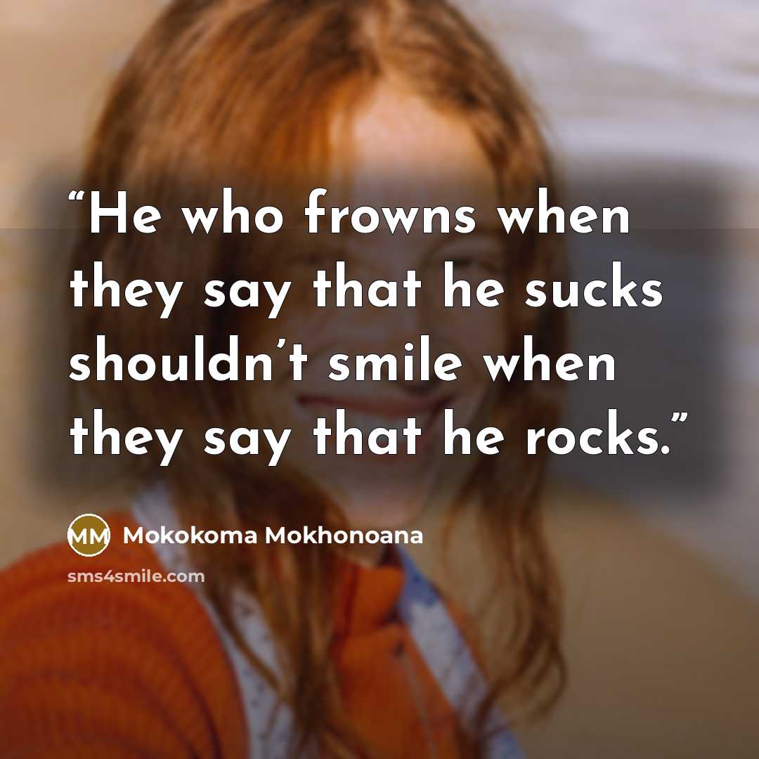 “He who frowns when they say that he sucks shouldn’t smile when they say that he rocks.” quote by Mokokoma Mokhonoana