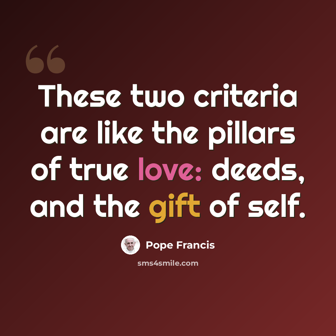 “These two criteria are like the pillars of true love: deeds, and the gift of self.” quote by Pope Francis