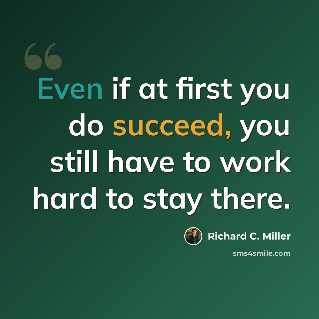 “Even if at first you do succeed, you still have to work hard to stay there.” quote by Richard C. Miller