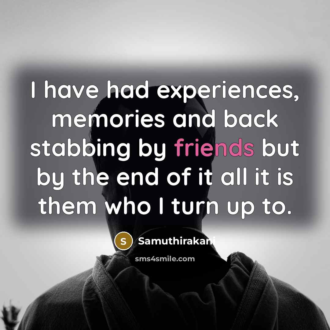 “I have had experiences, memories and back stabbing by friends but by the end of it all it is them who I turn up to.” quote by Samuthirakani