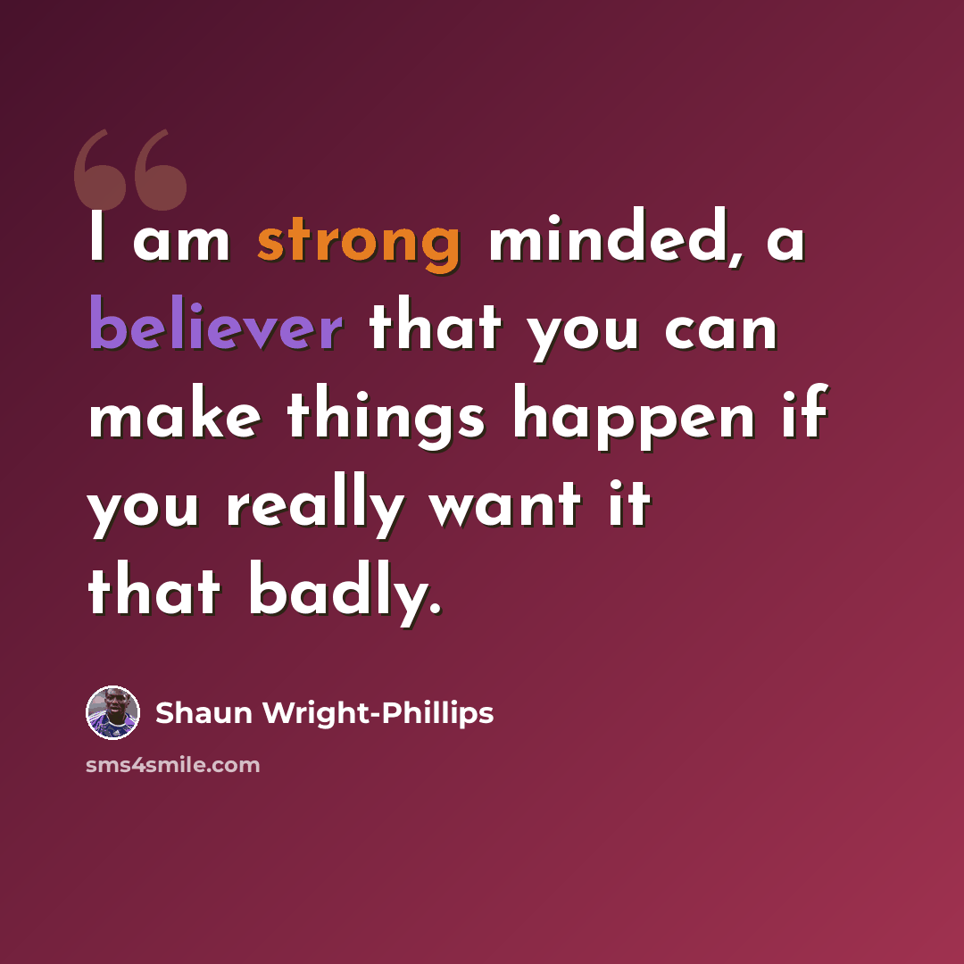 “I am strong minded, a believer that you can make things happen if you really want it that badly.” quote by Shaun Wright-Phillips