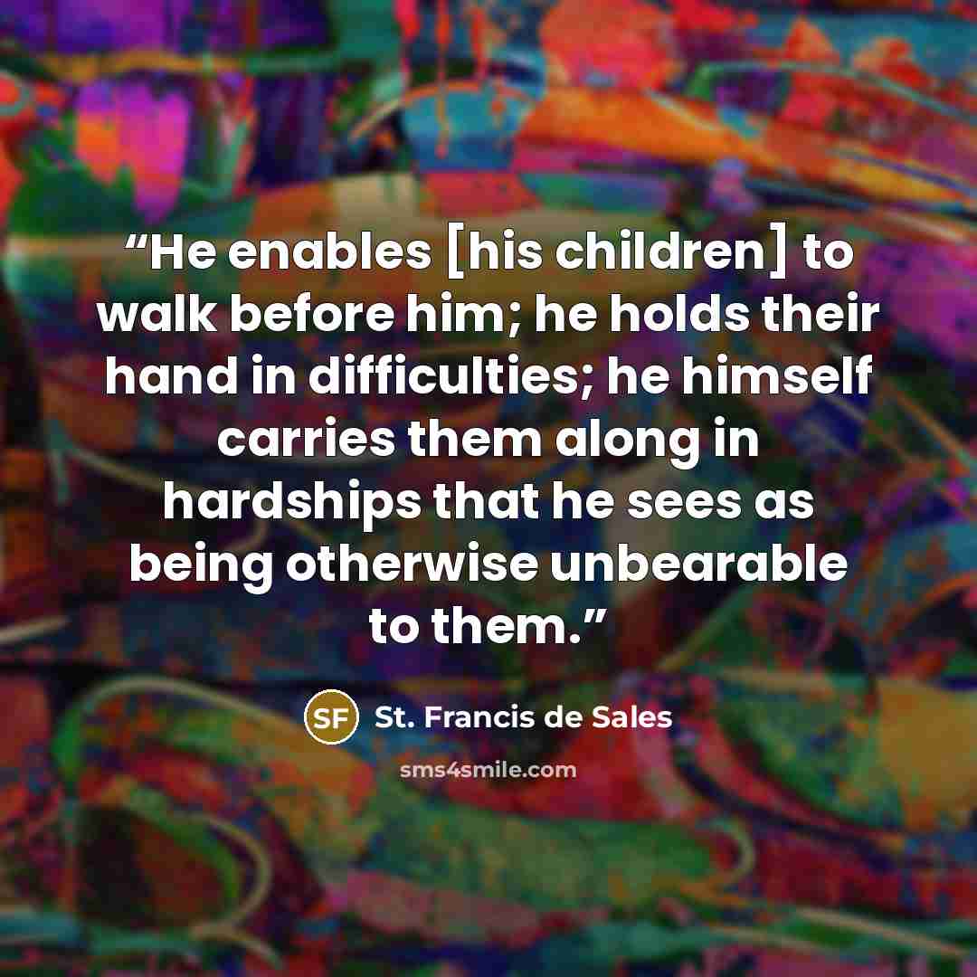 “He enables [his children] to walk before him; he holds their hand in difficulties; he himself carries them along in hardships that he sees as being otherwise unbearable to them.” quote by St. Francis de Sales