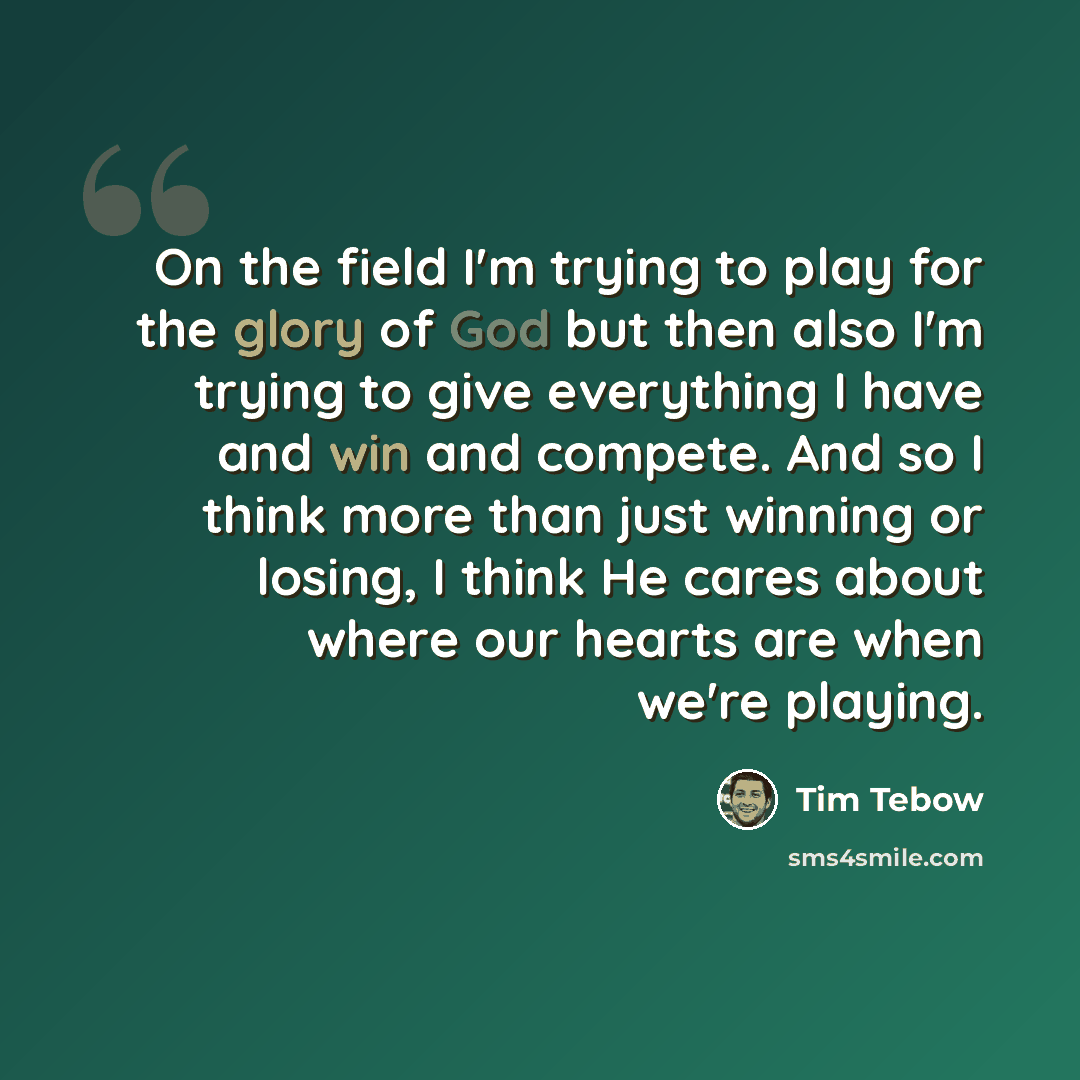 “On the field I'm trying to play for the glory of God but then also I'm trying to give everything I have and win and compete. And so I think more than just winning or losing, I think He cares about where our hearts are when we're playing.” quote by Tim Tebow