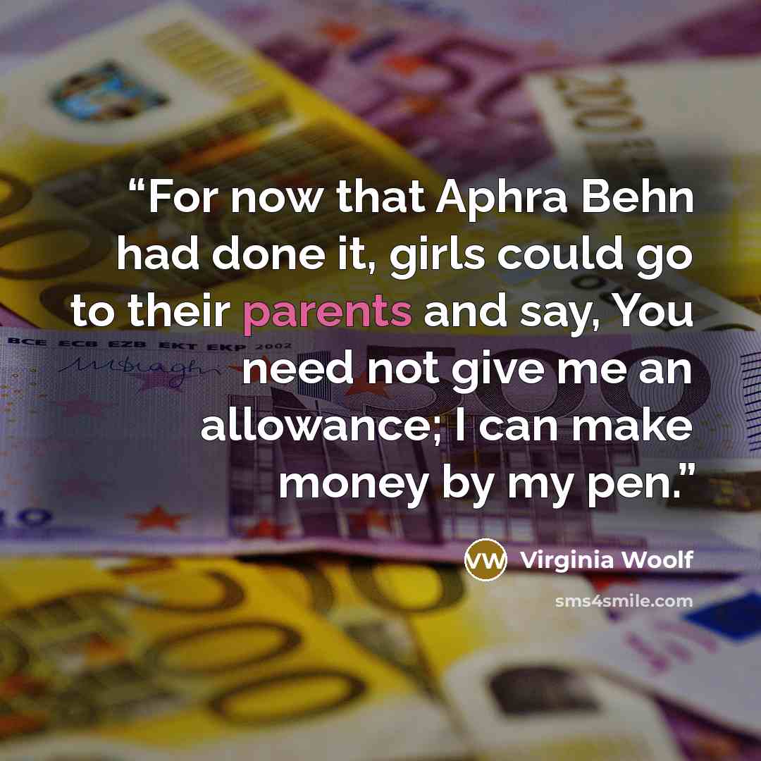 “For now that Aphra Behn had done it, girls could go to their parents and say, You need not give me an allowance; I can make money by my pen.” quote by Virginia Woolf