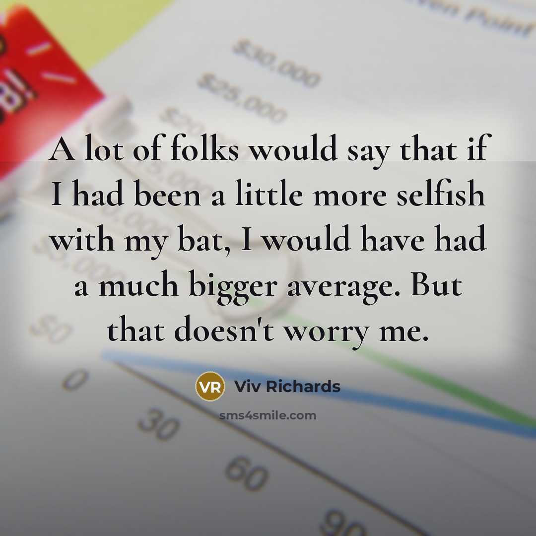 “A lot of folks would say that if I had been a little more selfish with my bat, I would have had a much bigger average. But that doesn't worry me.” quote by Viv Richards