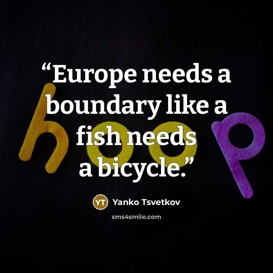 “Europe needs a boundary like a fish needs a bicycle.” quote by Yanko Tsvetkov