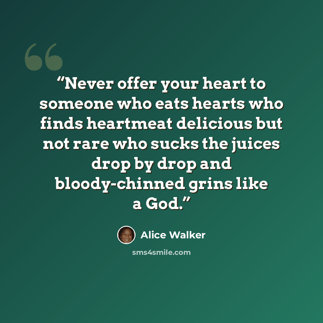 “Never offer your heart to someone who eats hearts who finds heartmeat delicious but not rare who sucks the juices drop by drop and bloody-chinned grins like a God.” quote by Alice Walker