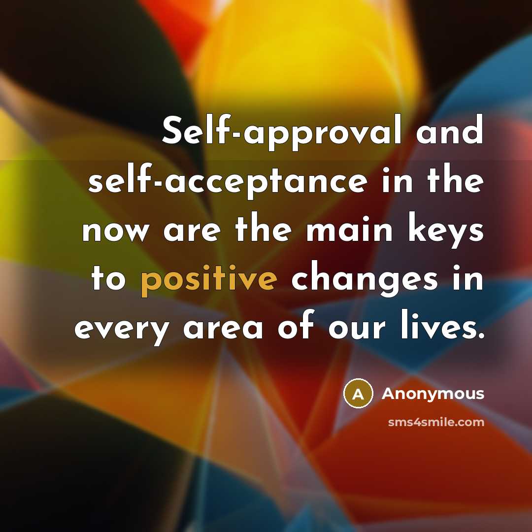 “Self-approval and self-acceptance in the now are the main keys to positive changes in every area of our lives.” quote by Anonymous
