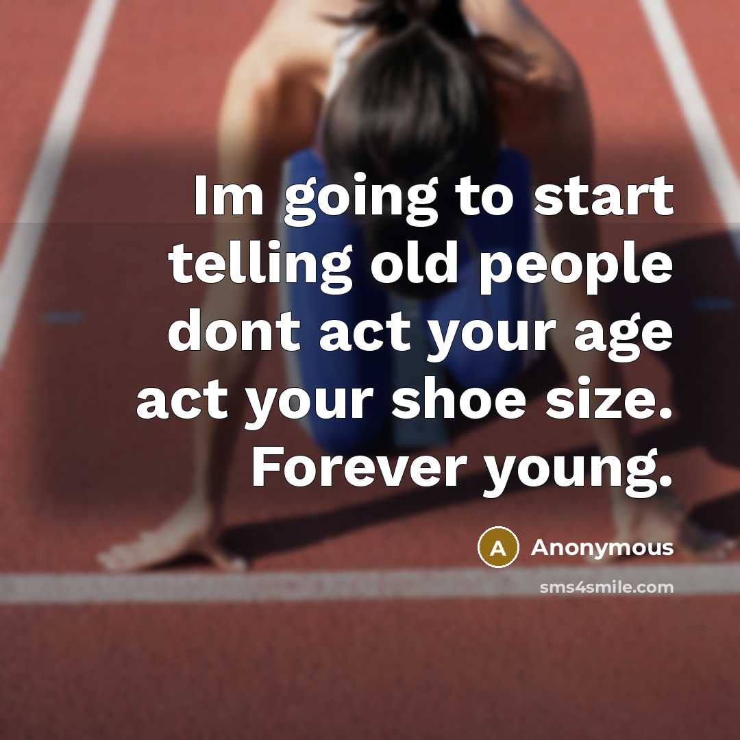 “Im going to start telling old people dont act your age act your shoe size. Forever young.” quote by Anonymous
