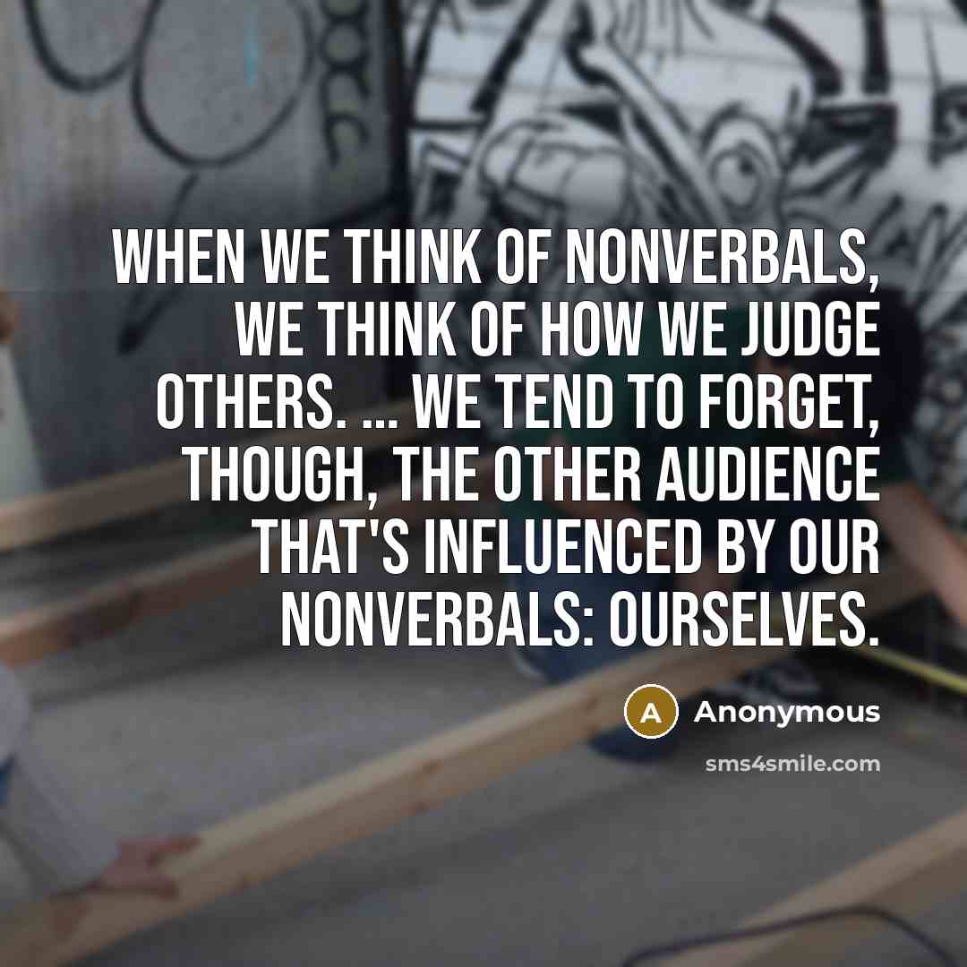 “When we think of nonverbals, we think of how we judge others. … We tend to forget, though, the other audience that's influenced by our nonverbals: ourselves.” quote by Anonymous