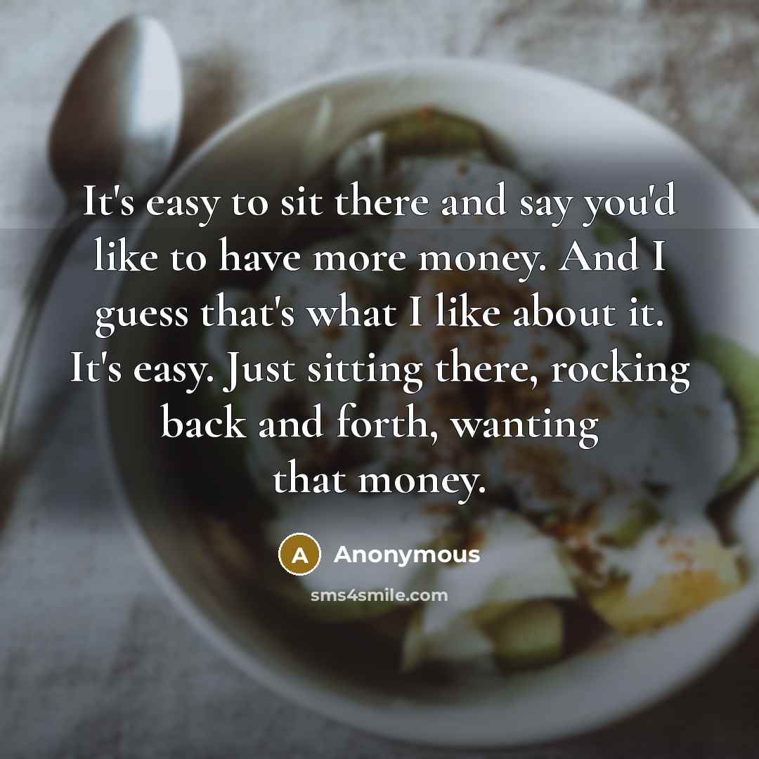 “It's easy to sit there and say you'd like to have more money. And I guess that's what I like about it. It's easy. Just sitting there, rocking back and forth, wanting that money.” quote by Anonymous