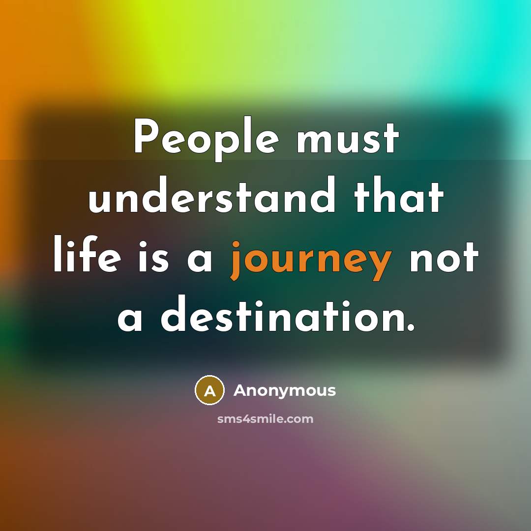 “People must understand that life is a journey not a destination.” quote by Anonymous