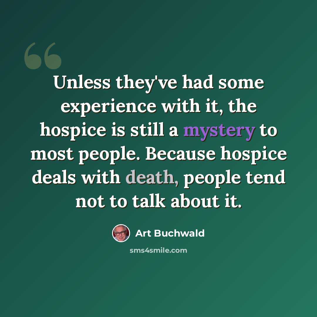 “Unless they've had some experience with it, the hospice is still a mystery to most people. Because hospice deals with death, people tend not to talk about it.” quote by Art Buchwald