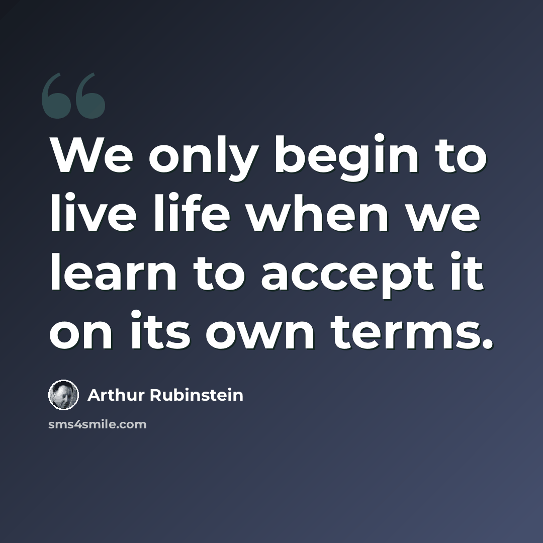 “We only begin to live life when we learn to accept it on its own terms.” quote by Arthur Rubinstein