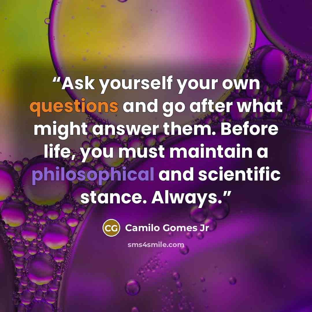 “Ask yourself your own questions and go after what might answer them. Before life, you must maintain a philosophical and scientific stance. Always.” quote by Camilo Gomes Jr