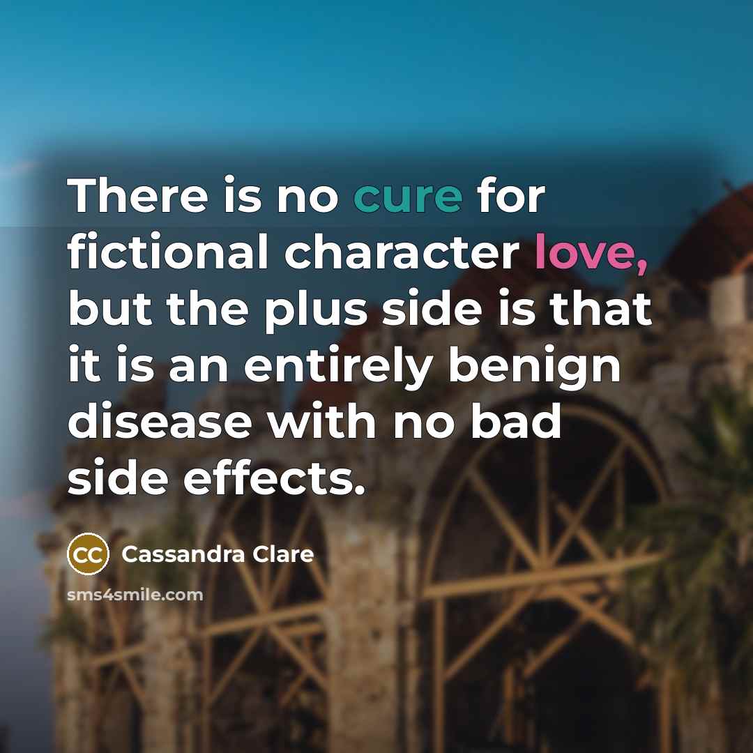 “There is no cure for fictional character love, but the plus side is that it is an entirely benign disease with no bad side effects.” quote by Cassandra Clare