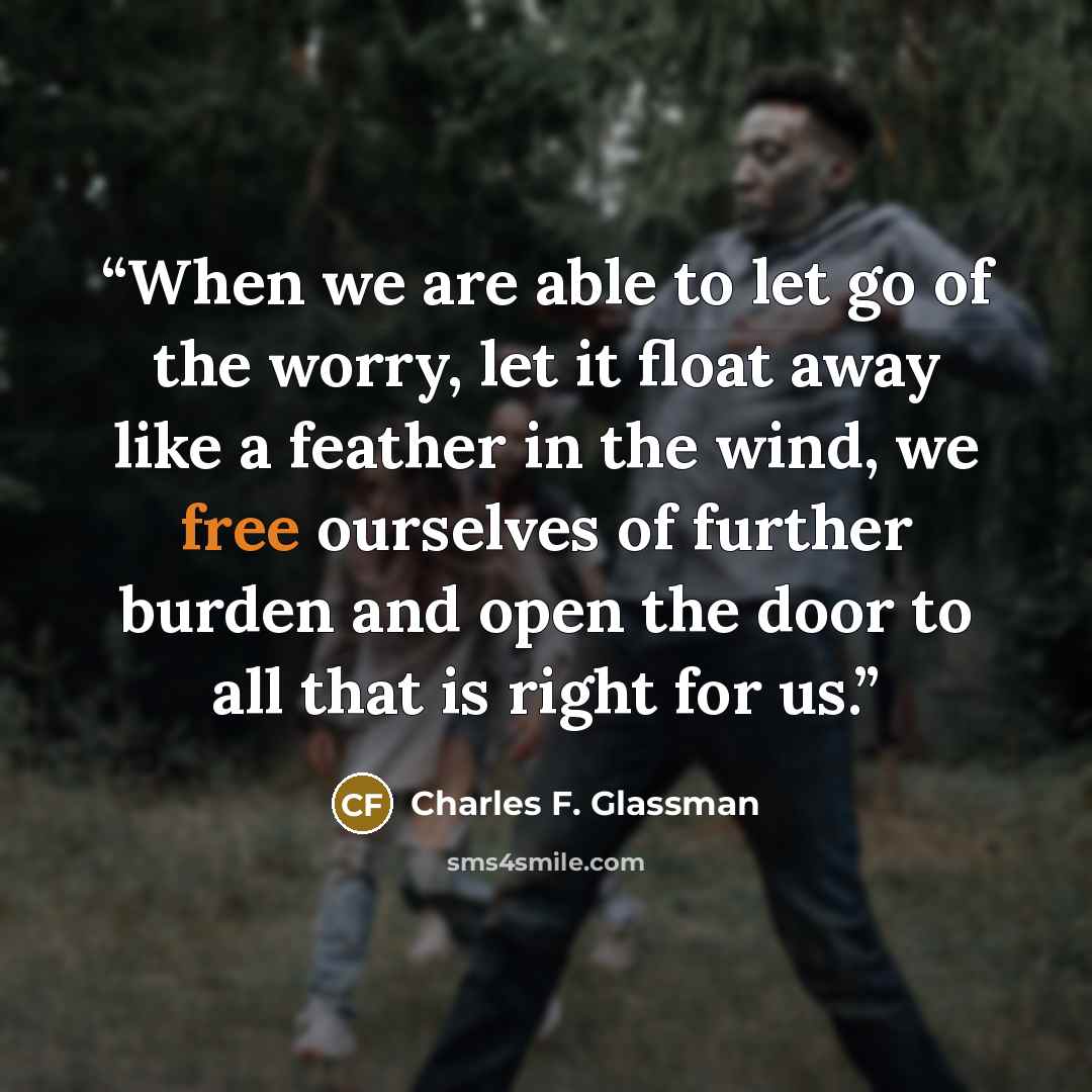 “When we are able to let go of the worry, let it float away like a feather in the wind, we free ourselves of further burden and open the door to all that is right for us.” quote by Charles F. Glassman