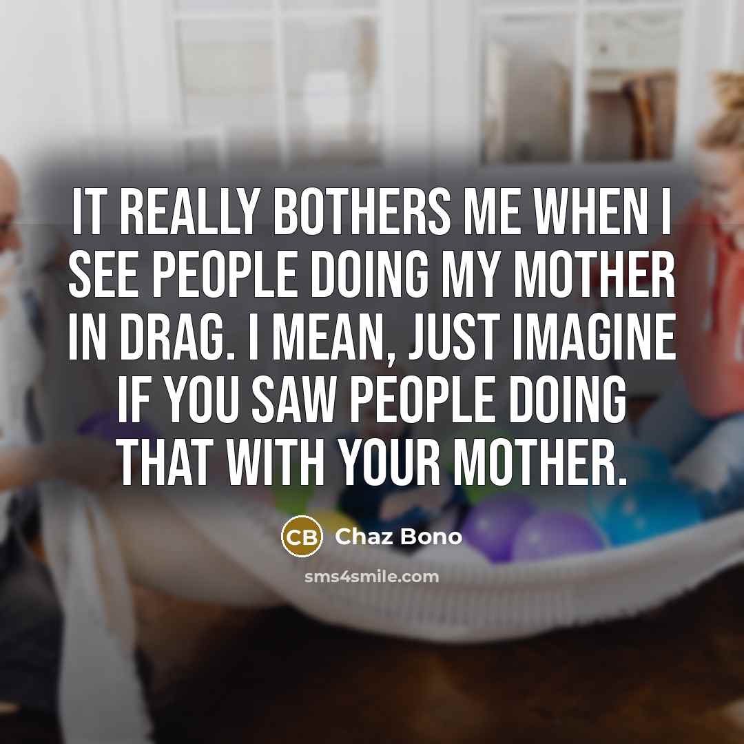 “It really bothers me when I see people doing my mother in drag. I mean, just imagine if you saw people doing that with your mother.” quote by Chaz Bono