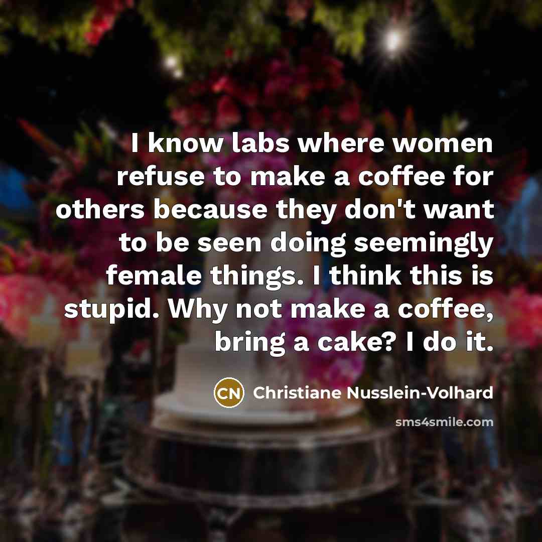 “I know labs where women refuse to make a coffee for others because they don't want to be seen doing seemingly female things. I think this is stupid. Why not make a coffee, bring a cake? I do it.” quote by Christiane Nusslein-Volhard