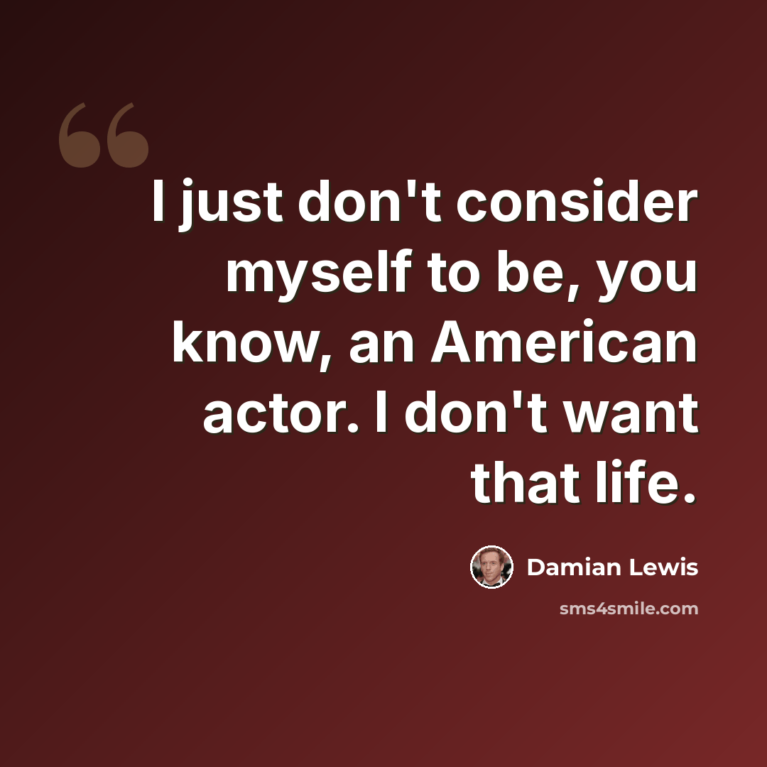 “I just don't consider myself to be, you know, an American actor. I don't want that life.” quote by Damian Lewis