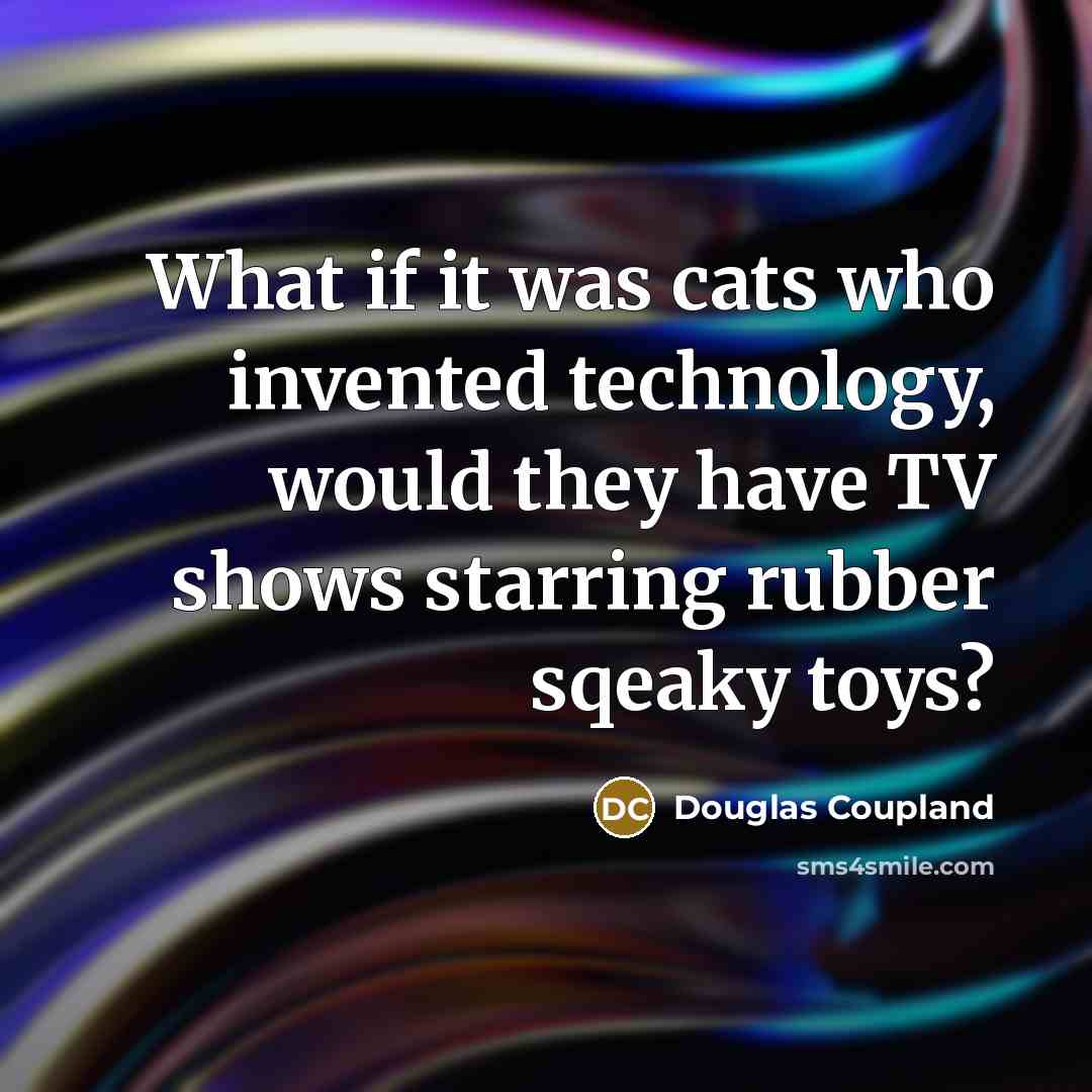 “What if it was cats who invented technology, would they have TV shows starring rubber sqeaky toys?” quote by Douglas Coupland