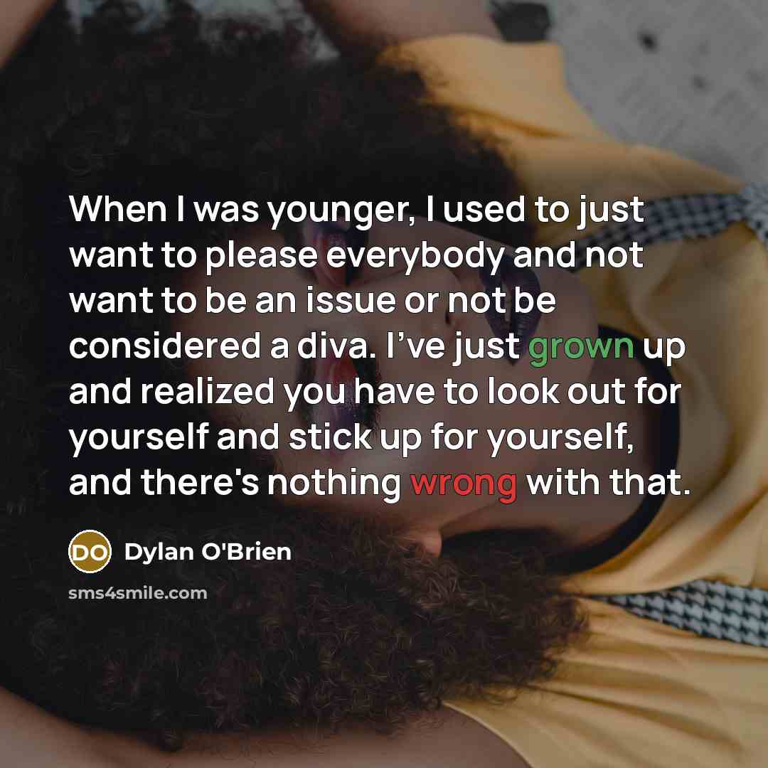 “When I was younger, I used to just want to please everybody and not want to be an issue or not be considered a diva. I've just grown up and realized you have to look out for yourself and stick up for yourself, and there's nothing wrong with that.” quote by Dylan O'Brien
