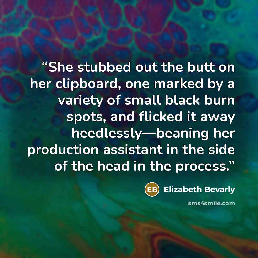 “She stubbed out the butt on her clipboard, one marked by a variety of small black burn spots, and flicked it away heedlessly—beaning her production assistant in the side of the head in the process.” quote by Elizabeth Bevarly