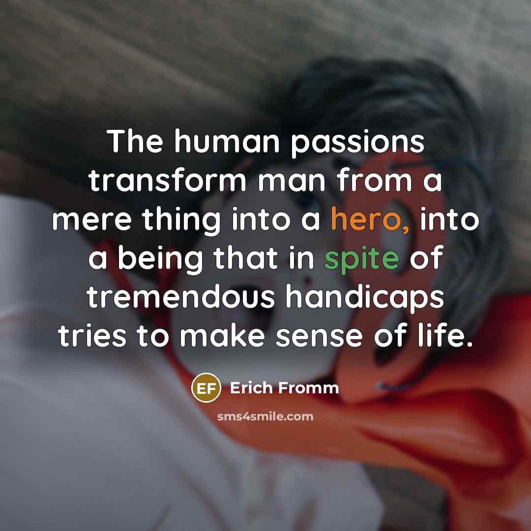 “The human passions transform man from a mere thing into a hero, into a being that in spite of tremendous handicaps tries to make sense of life.” quote by Erich Fromm