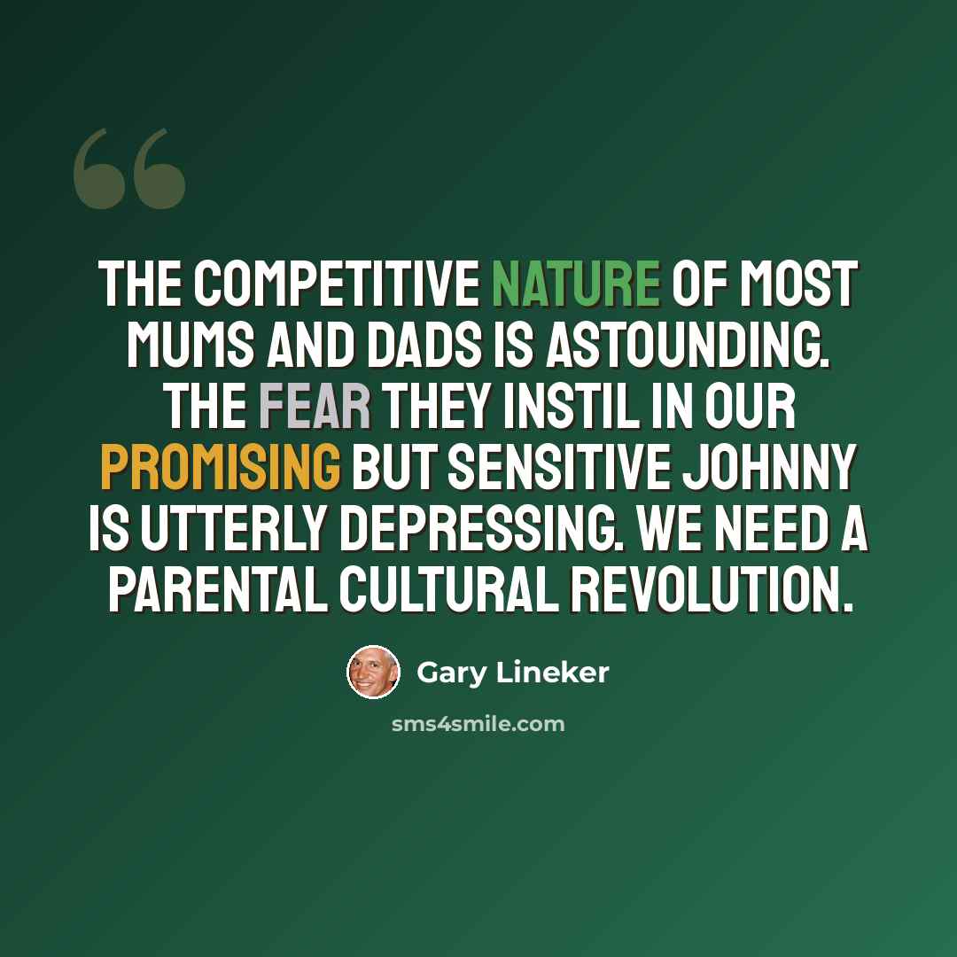 “The competitive nature of most mums and dads is astounding. The fear they instil in our promising but sensitive Johnny is utterly depressing. We need a parental cultural revolution.” quote by Gary Lineker