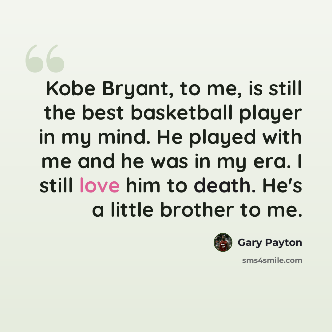 “Kobe Bryant, to me, is still the best basketball player in my mind. He played with me and he was in my era. I still love him to death. He's a little brother to me.” quote by Gary Payton