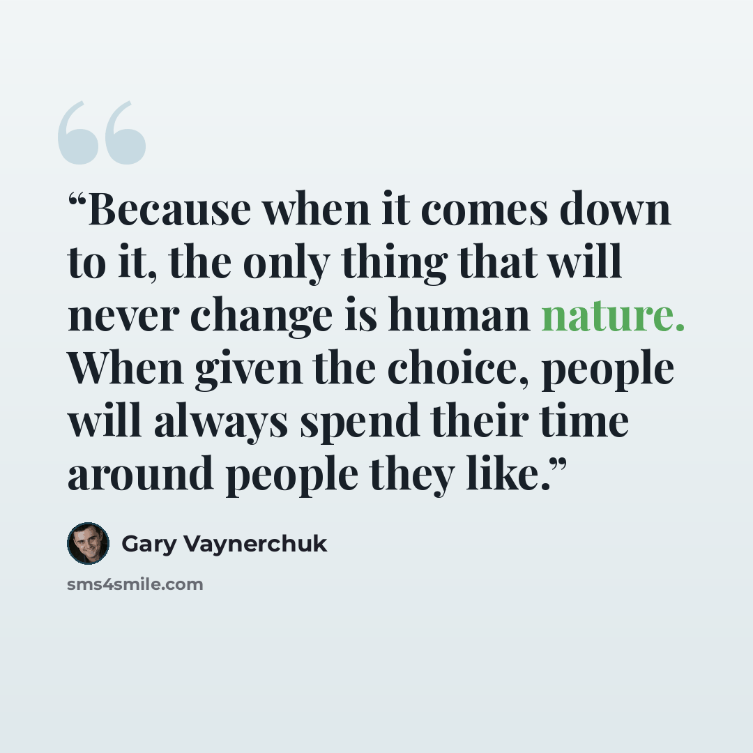 “Because when it comes down to it, the only thing that will never change is human nature. When given the choice, people will always spend their time around people they like.” quote by Gary Vaynerchuk
