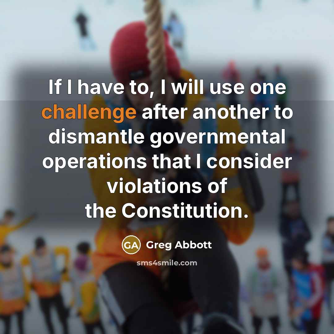 “If I have to, I will use one challenge after another to dismantle governmental operations that I consider violations of the Constitution.” quote by Greg Abbott