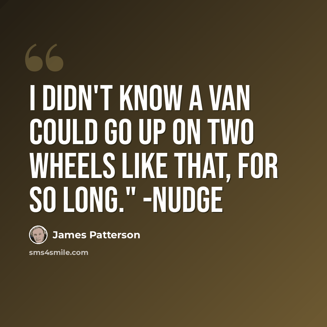 “I didn't know a van could go up on two wheels like that, for so long." -Nudge” quote by James Patterson