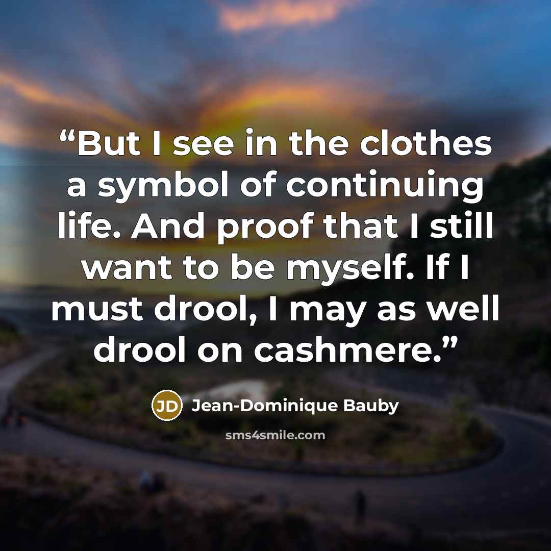 “But I see in the clothes a symbol of continuing life. And proof that I still want to be myself. If I must drool, I may as well drool on cashmere.” quote by Jean-Dominique Bauby