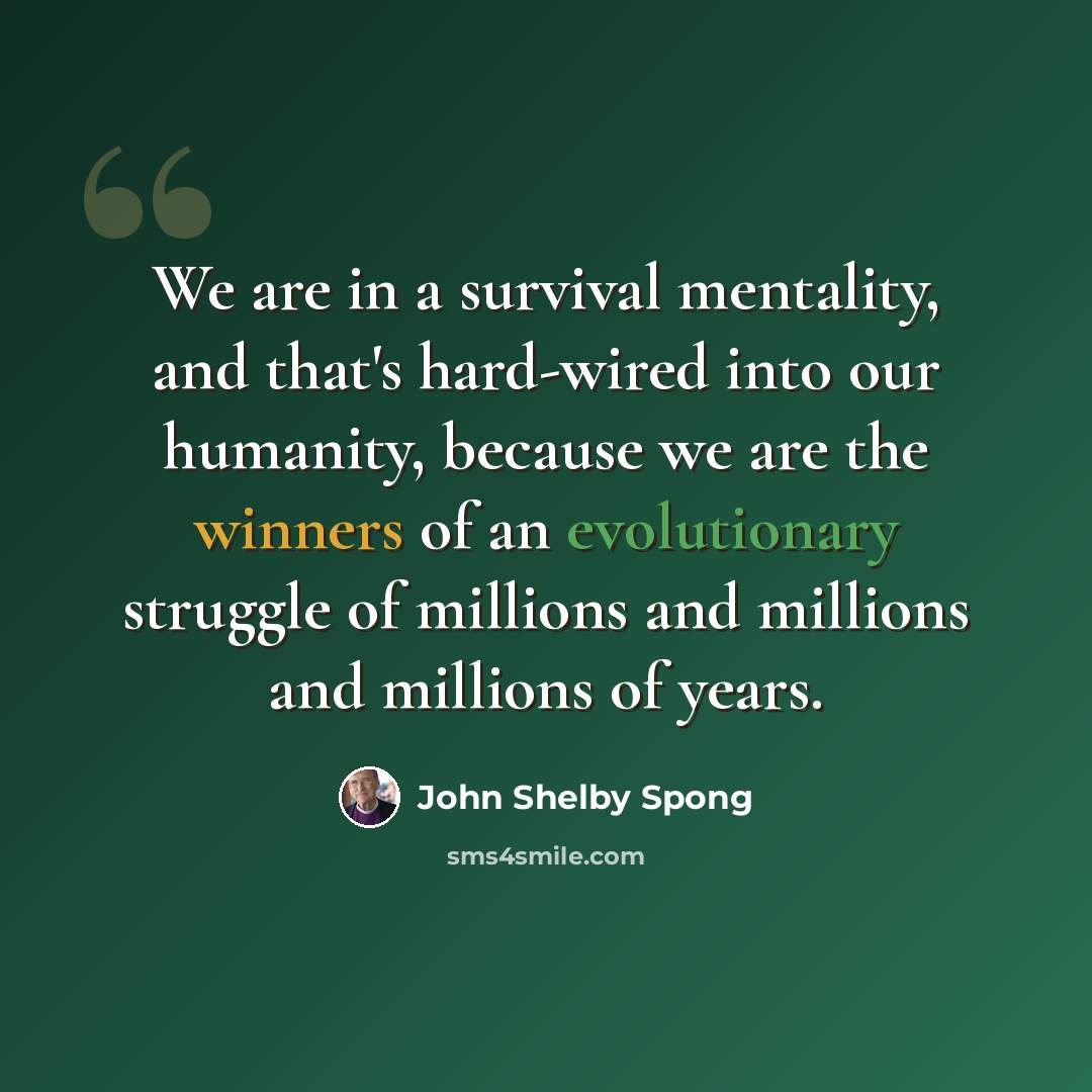 “We are in a survival mentality, and that's hard-wired into our humanity, because we are the winners of an evolutionary struggle of millions and millions and millions of years.” quote by John Shelby Spong